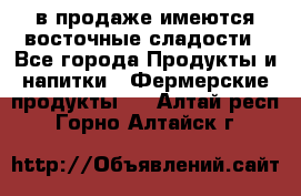 в продаже имеются восточные сладости - Все города Продукты и напитки » Фермерские продукты   . Алтай респ.,Горно-Алтайск г.